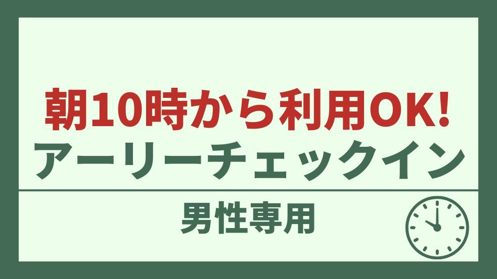 【男性専用】出張・ビジネスにオススメ【朝10時からOK！】アーリーチェックインプラン