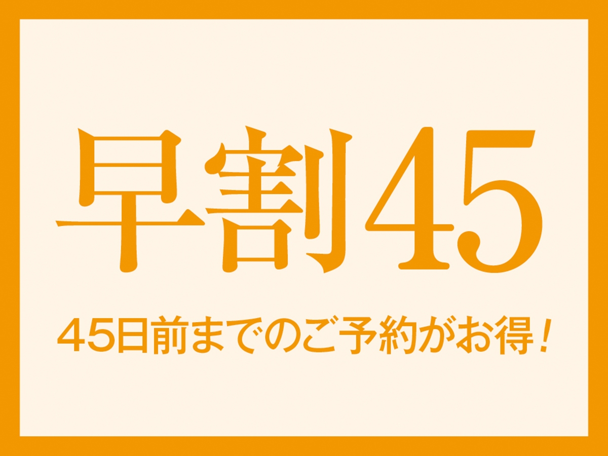 ★【早割45】45日以上前のご予約でお一人様あたり500円引き