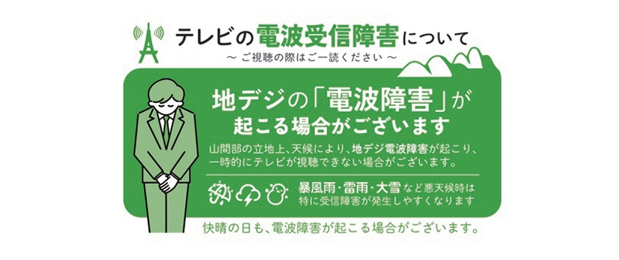 季節や天候により一時的に 地上デジタル電波障害が起こる場合があります。