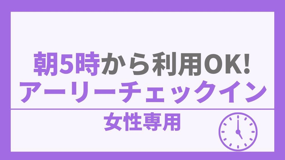 【女性専用】朝5時から館内利用OK！早朝到着でも安心♪アーリープラン