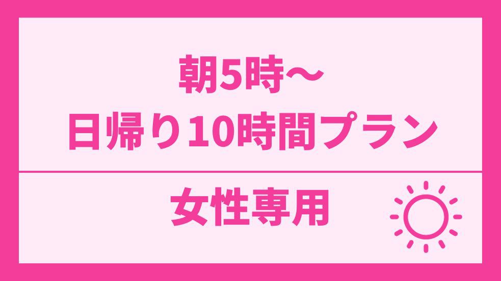 【女性専用】【日帰り10時間】朝5時〜10時予約