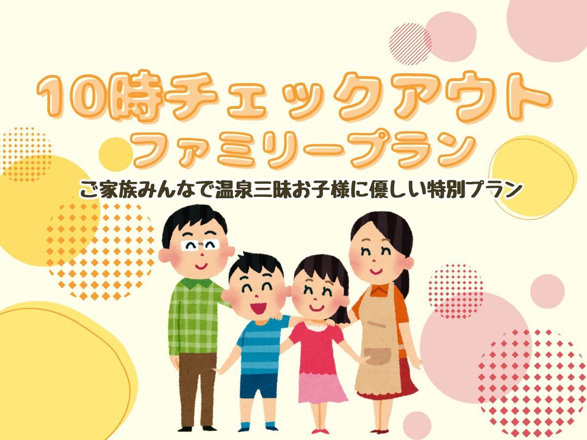 【10時チェックアウトのファミリープラン】ご家族みんなで温泉三昧！お子様に優しい特別プラン