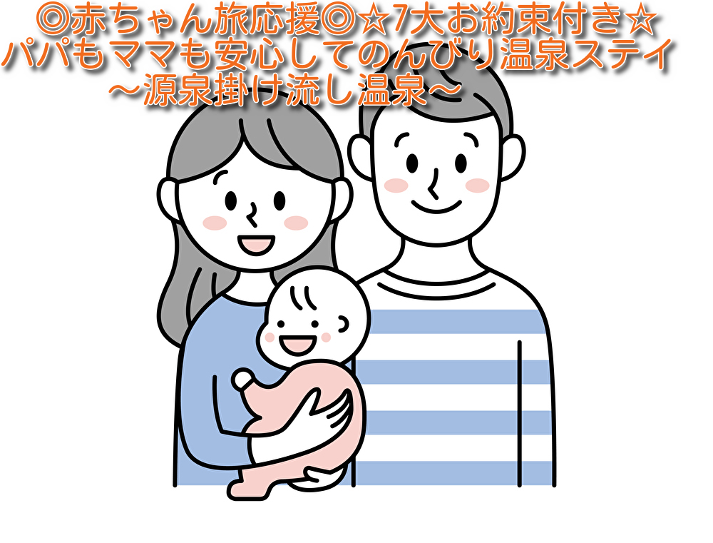 【赤ちゃん旅応援プラン】パパもママも安心してのんびり温泉ステイ☆7大お約束付き☆〜源泉掛け流し温泉〜