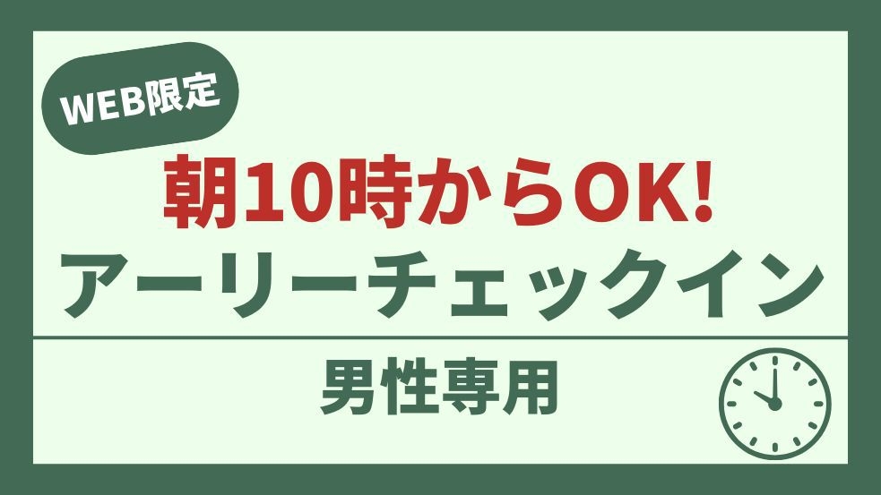 【男性専用】出張・ビジネスにオススメ【朝10時からOK！】アーリーチェックインプラン