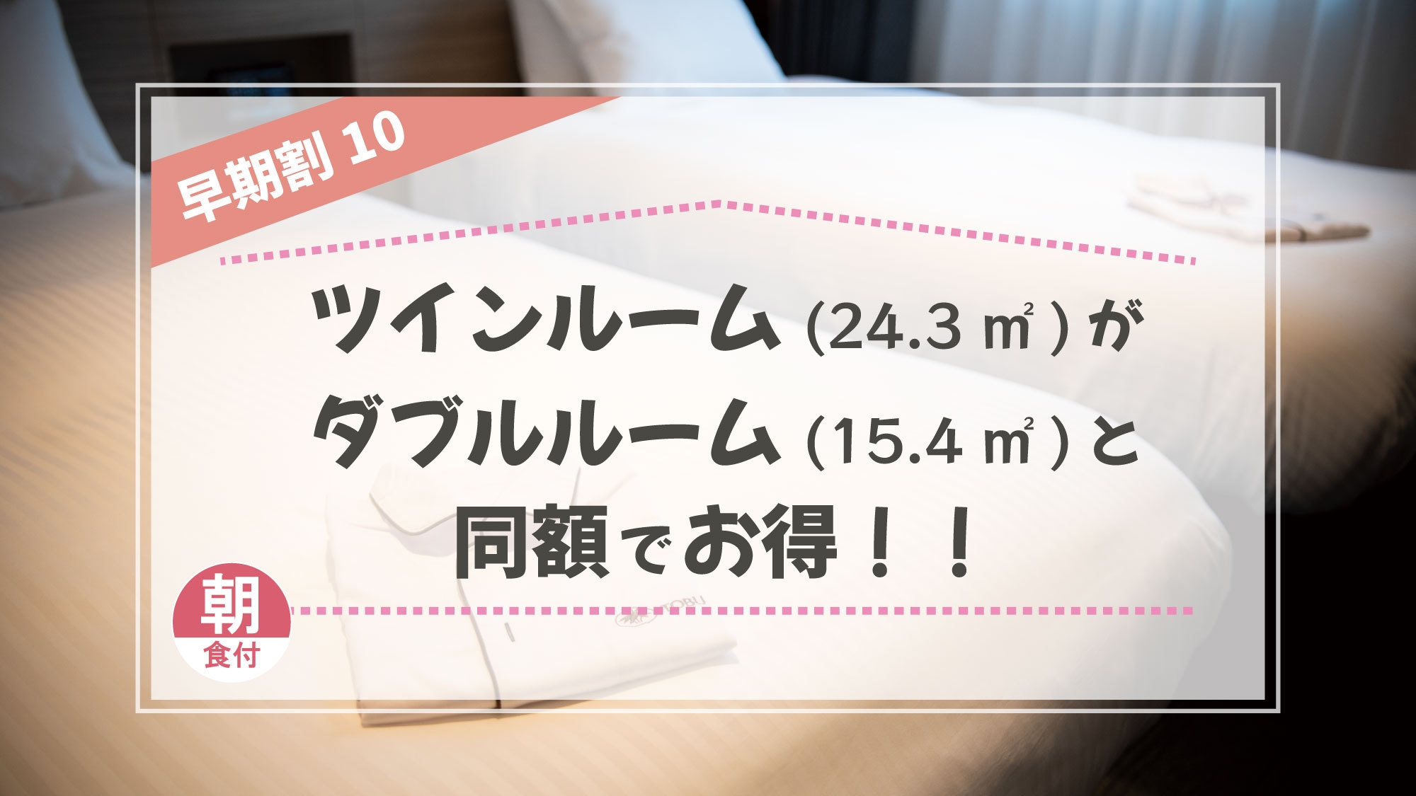 【室数限定】ツインルーム（24.3㎡）がダブルルーム（15.4㎡）と同額　 早期割10（朝食付）