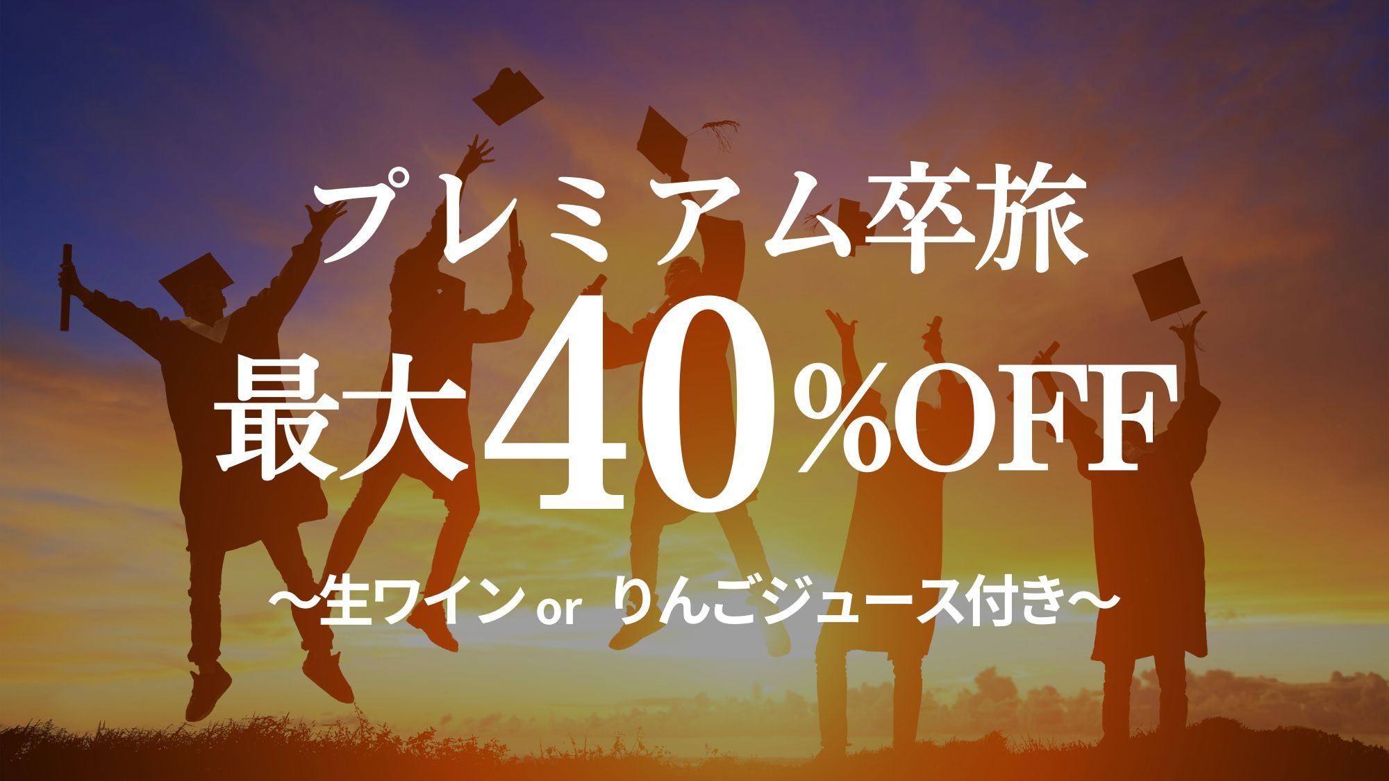 【卒業旅行】最大40％OFF★早トク卒旅プラン〜生ワインorりんごジュースの特典付き〜【1泊2食】
