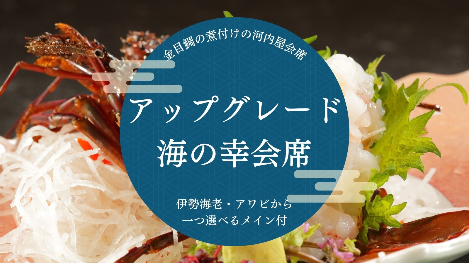 【アップグレード｜海の幸会席】金目鯛の煮付けの河内屋会席に伊勢海老・アワビから一つ選べるメイン付