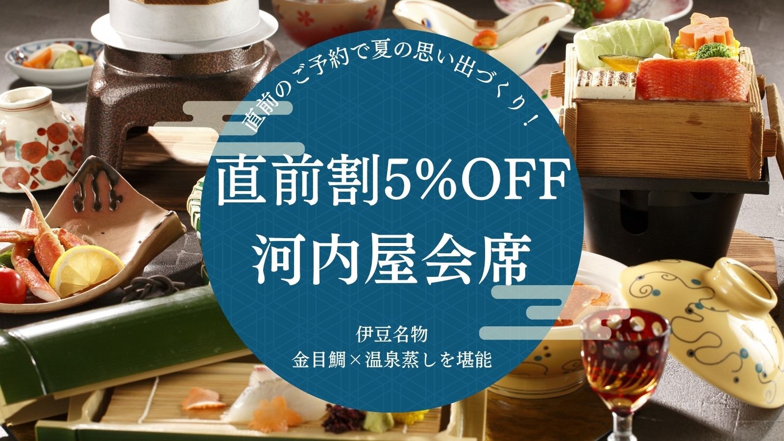 【直前割｜河内屋会席】５％OFF！直前のご予約で夏の思い出づくり！伊豆名物 金目鯛×温泉蒸しを堪能