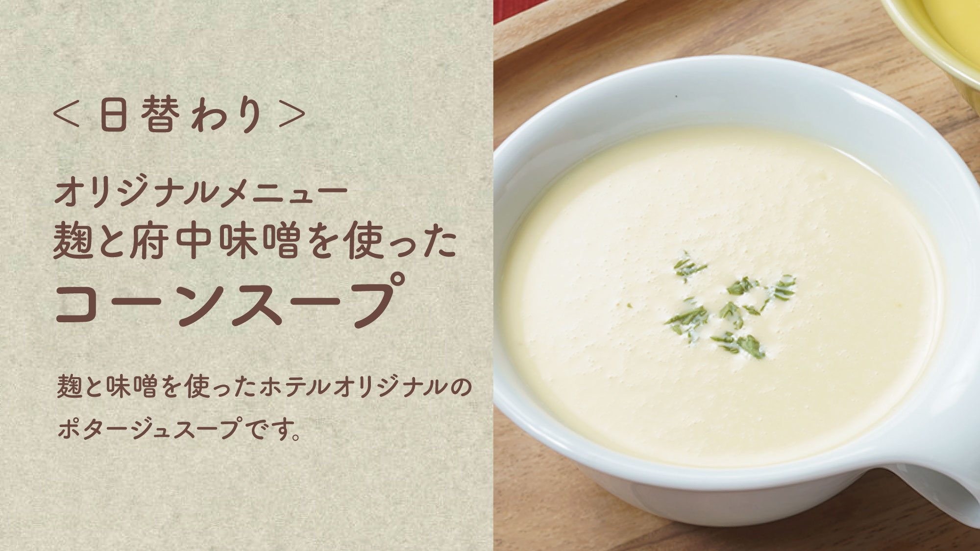 【コーンスープ】麹と味噌を使った当ホテルオリジナルのポタージュスープです。