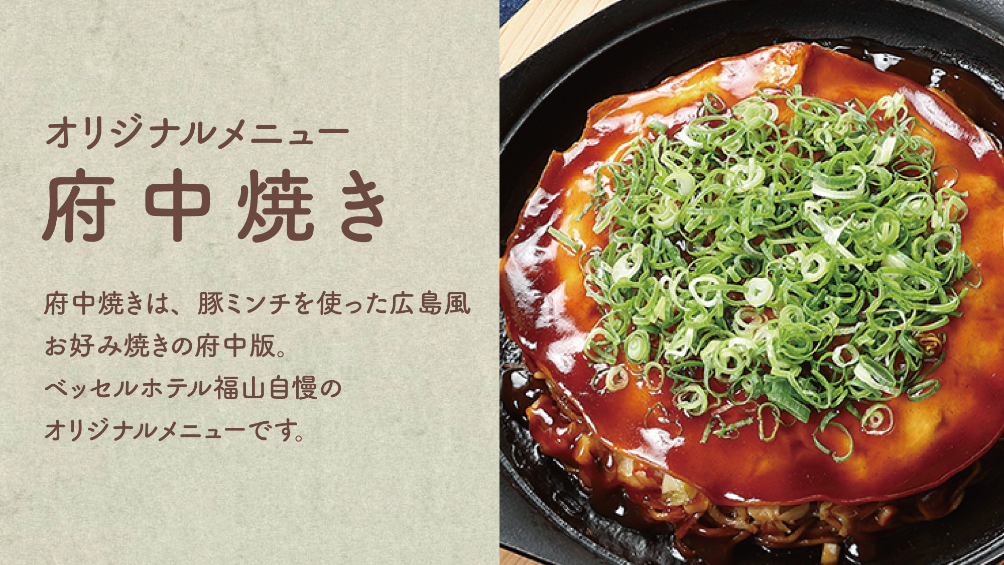 【府中焼き】豚ミンチを使った広島風お好み焼きの府中版。当ホテル自慢のオリジナルメニューです。