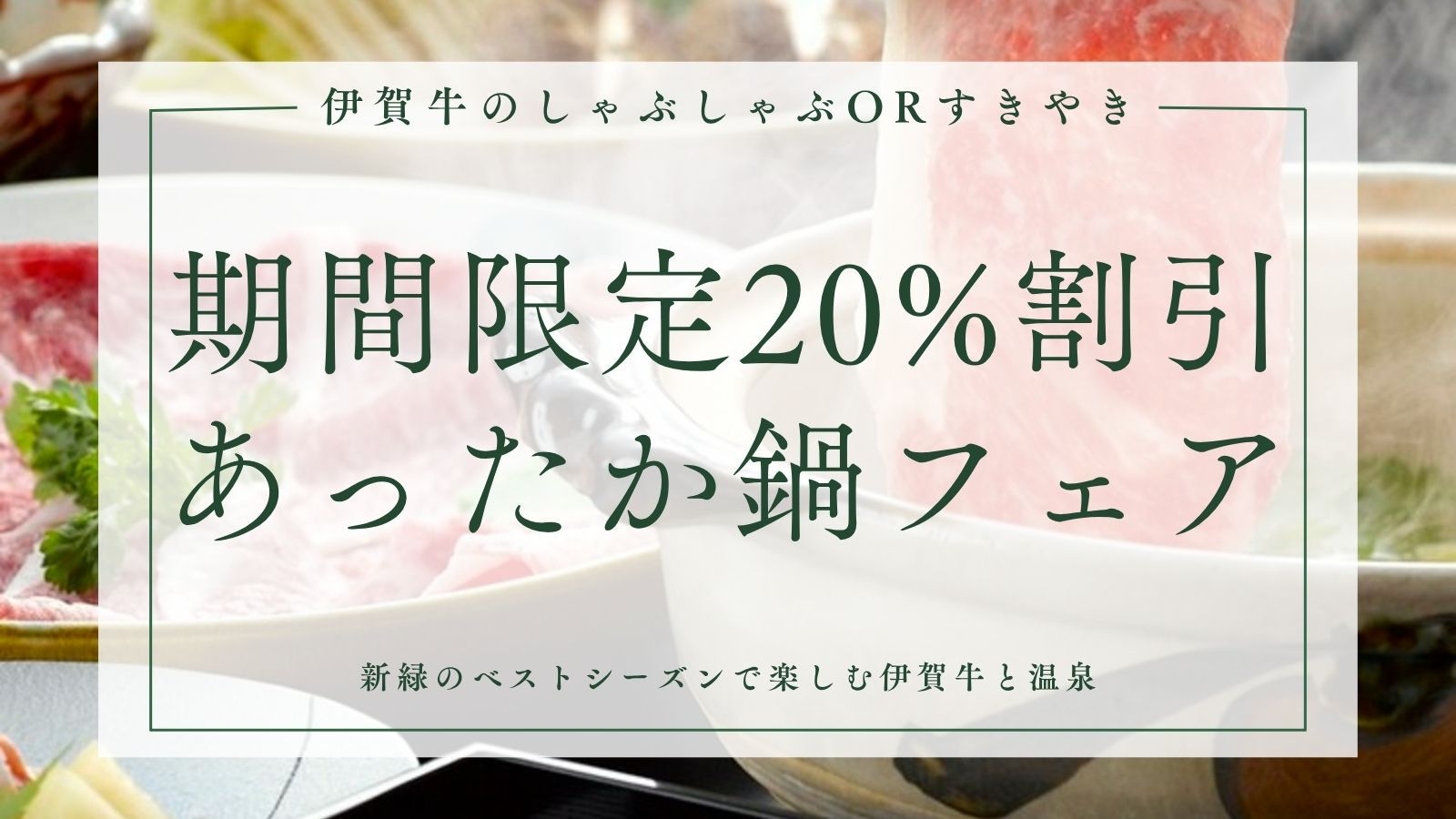 【期間限定20％割引！絶品伊賀牛あったか鍋フェア】新緑ベストシーズン★伊賀牛しゃぶしゃぶorすきやき